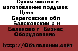 Сухая чистка и изготовление подушек › Цена ­ 30 000 - Саратовская обл., Балаковский р-н, Балаково г. Бизнес » Оборудование   